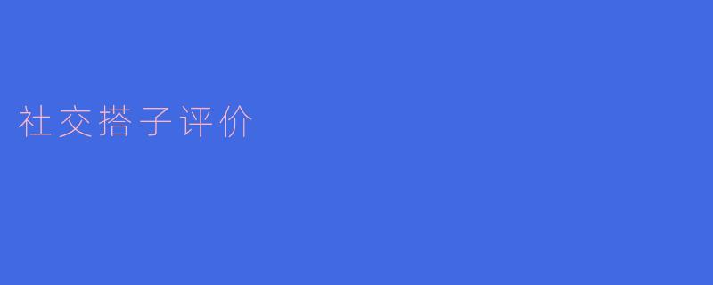 社交搭子评价:探讨人与人之间的连接方式