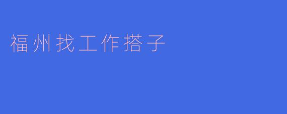 在福州找工作有什么好的搭子推荐吗？****