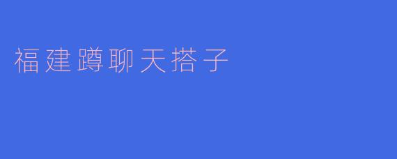 ### 福建蹲聊天搭子的独特魅力