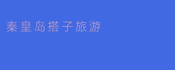 秦皇岛搭子旅游有哪些推荐的活动和景点？****