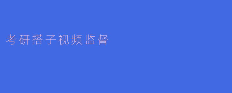 考研搭子视频监督，提升复习效率的新方式