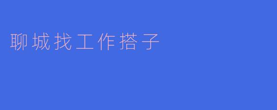 在聊城找工作有没有推荐的搭子,能一起互相支持和鼓励?