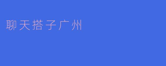 在广州有没有推荐的聊天搭子平台？  