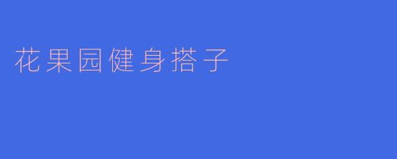 花果园健身搭子——健康生活的新伙伴
