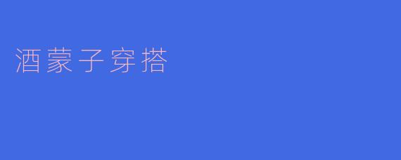酒蒙子穿搭:不羁风格与个性的完美结合