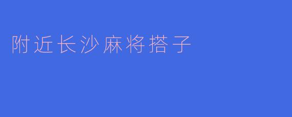 你知道哪里可以找到附近的长沙麻将搭子吗?
