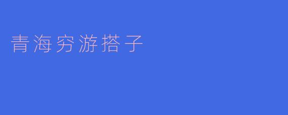 探索青海：寻找穷游搭子的完美旅程