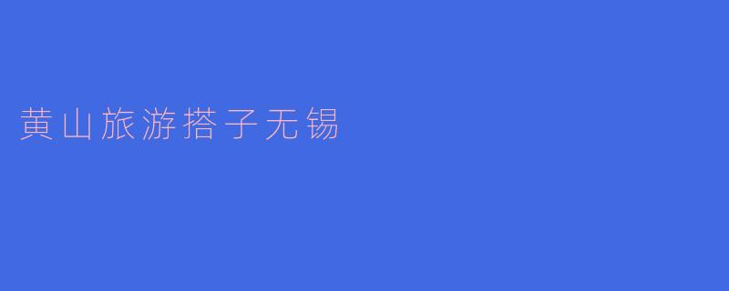 无锡黄山旅游搭子：共赴巅峰之旅