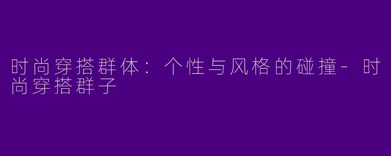 时尚穿搭群体：个性与风格的碰撞-时尚穿搭群子