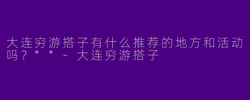 大连穷游搭子有什么推荐的地方和活动吗?**