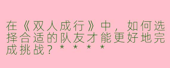 在《双人成行》中,如何选择合适的队友才能更好地完成挑战?****