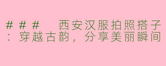 ### 西安汉服拍照搭子:穿越古韵,分享美丽瞬间