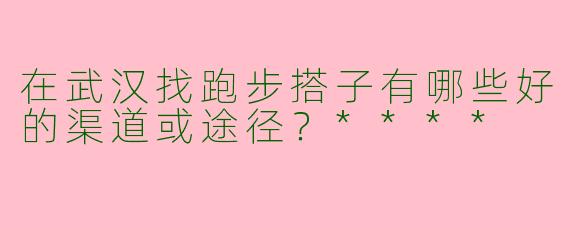 在武汉找跑步搭子有哪些好的渠道或途径？****