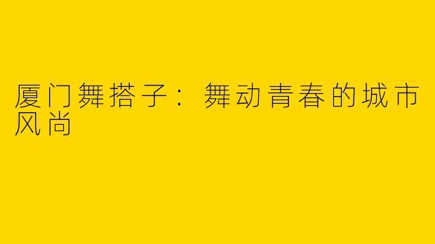 厦门舞搭子：舞动青春的城市风尚