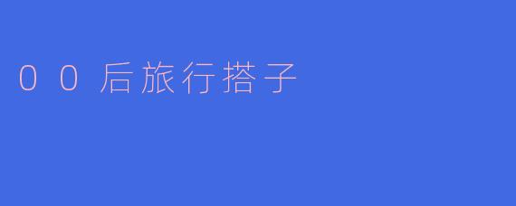 探索未知的旅程：00后旅行搭子的崛起