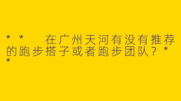 ** 在广州天河有没有推荐的跑步搭子或者跑步团队？**