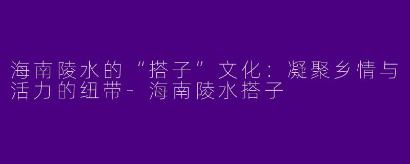 海南陵水的“搭子”文化：凝聚乡情与活力的纽带