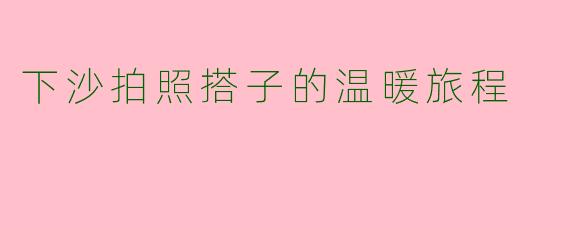 下沙拍照搭子的温暖旅程