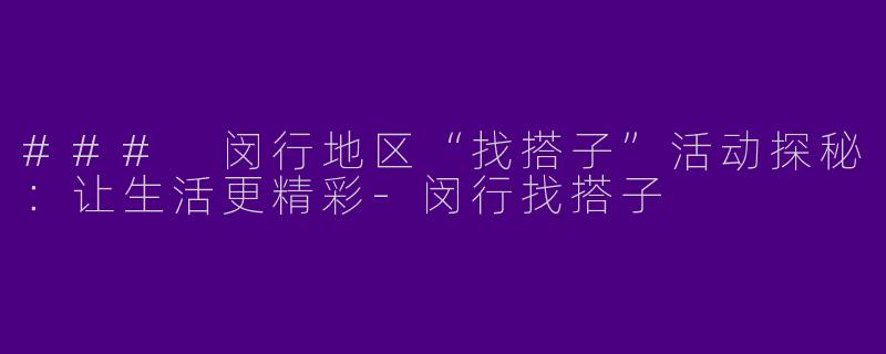 ### 闵行地区“找搭子”活动探秘：让生活更精彩-闵行找搭子