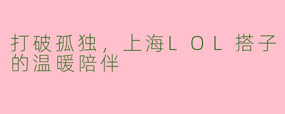 打破孤独,上海LOL搭子的温暖陪伴