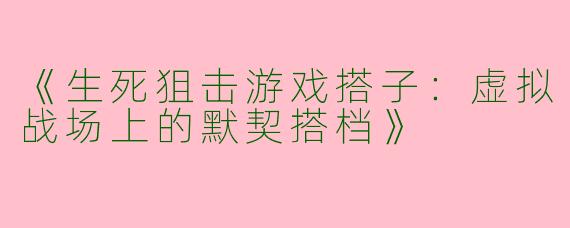 《生死狙击游戏搭子：虚拟战场上的默契搭档》
