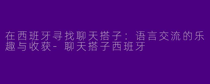 在西班牙寻找聊天搭子：语言交流的乐趣与收获-聊天搭子西班牙