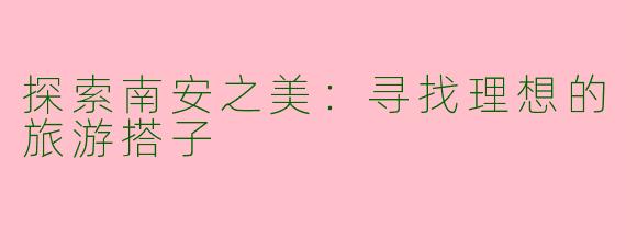 探索南安之美：寻找理想的旅游搭子