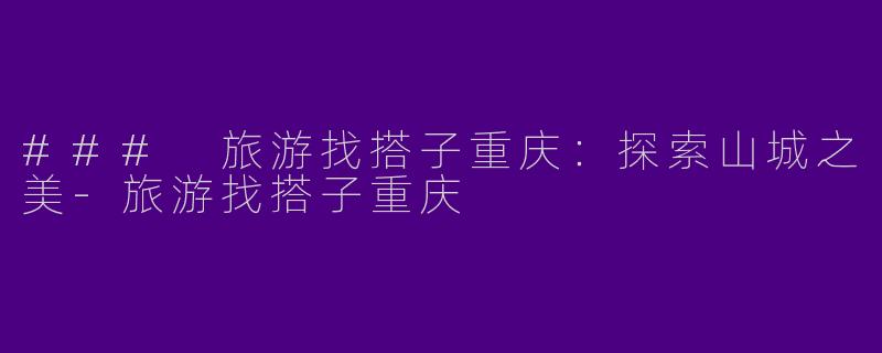 ### 旅游找搭子重庆：探索山城之美-旅游找搭子重庆
