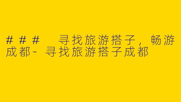 ### 寻找旅游搭子，畅游成都-寻找旅游搭子成都