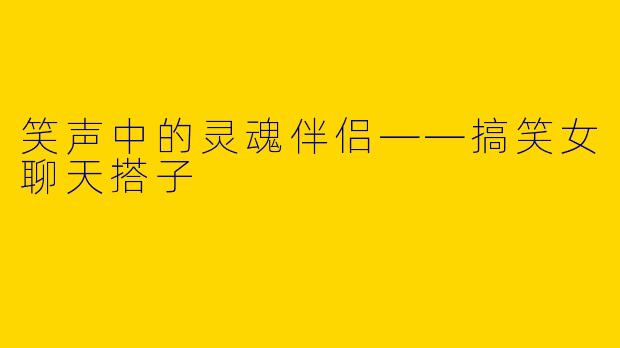 笑声中的灵魂伴侣——搞笑女聊天搭子