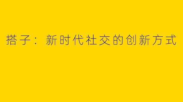 搭子：新时代社交的创新方式