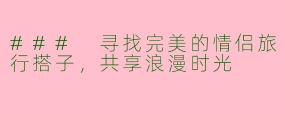 ### 寻找完美的情侣旅行搭子，共享浪漫时光