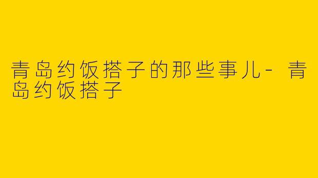 青岛约饭搭子的那些事儿-青岛约饭搭子
