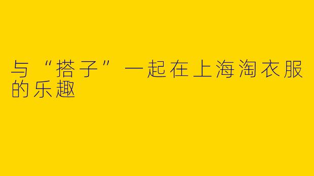 与“搭子”一起在上海淘衣服的乐趣