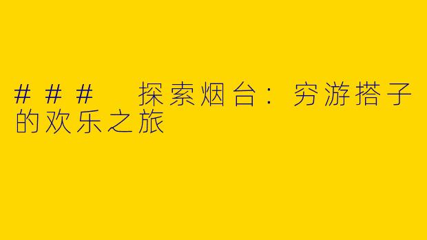 ### 探索烟台：穷游搭子的欢乐之旅
