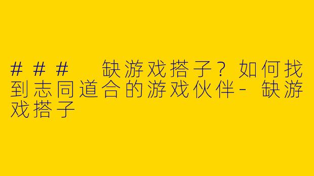 ### 缺游戏搭子？如何找到志同道合的游戏伙伴-缺游戏搭子