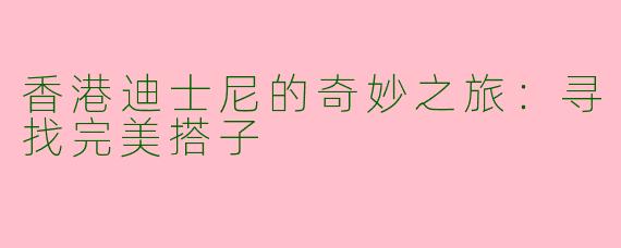 香港迪士尼的奇妙之旅：寻找完美搭子