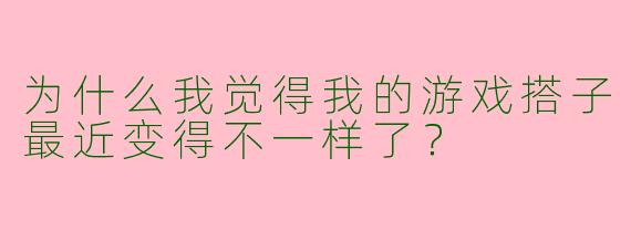 为什么我觉得我的游戏搭子最近变得不一样了?