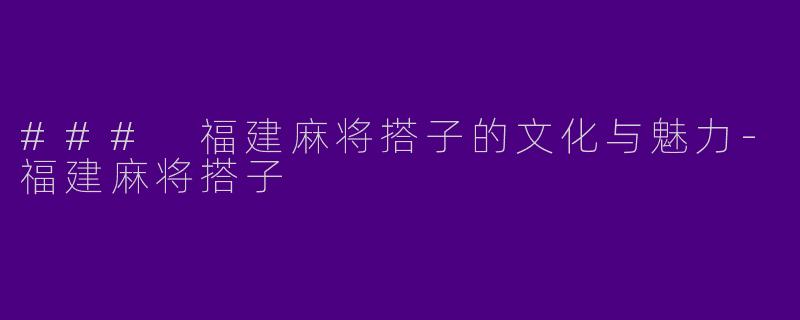 ### 福建麻将搭子的文化与魅力
