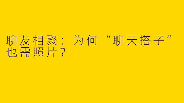 聊友相聚：为何“聊天搭子”也需照片？