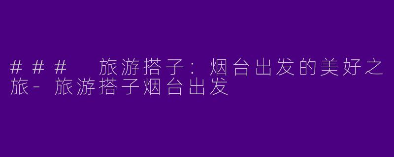 ### 旅游搭子：烟台出发的美好之旅-旅游搭子烟台出发
