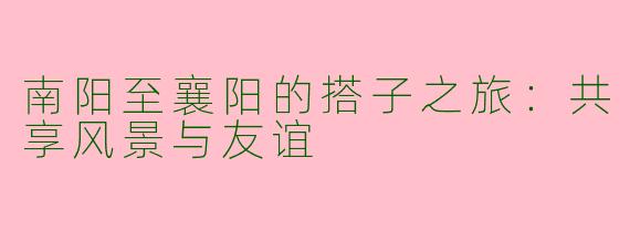 南阳至襄阳的搭子之旅：共享风景与友谊