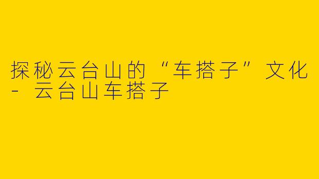 探秘云台山的“车搭子”文化