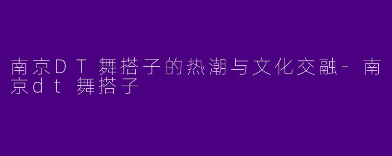 南京DT舞搭子的热潮与文化交融-南京dt舞搭子