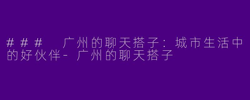 ### 广州的聊天搭子：城市生活中的好伙伴-广州的聊天搭子