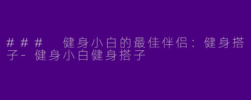 ### 健身小白的最佳伴侣：健身搭子-健身小白健身搭子