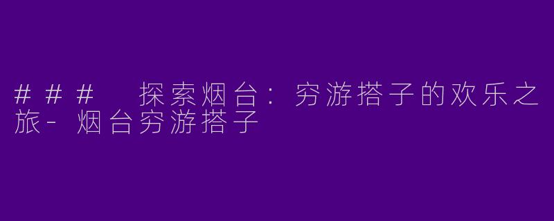 ### 探索烟台:穷游搭子的欢乐之旅