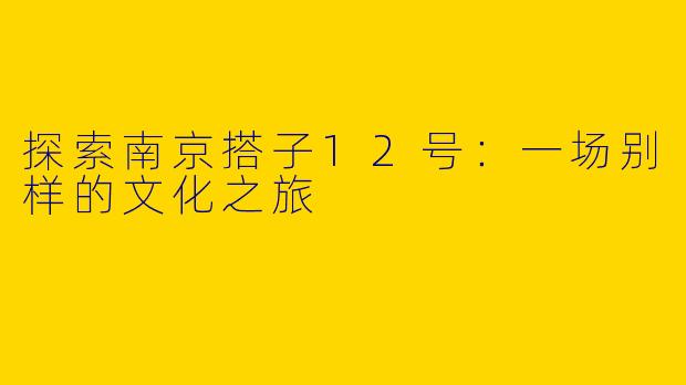 探索南京搭子12号：一场别样的文化之旅