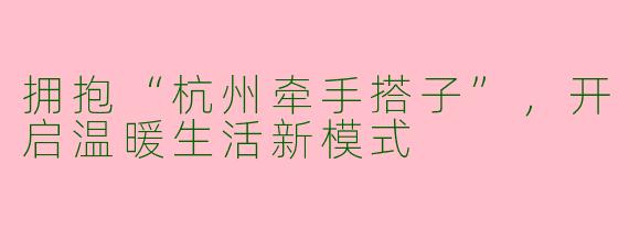 拥抱“杭州牵手搭子”，开启温暖生活新模式