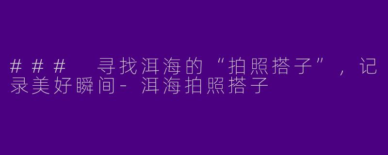 ### 寻找洱海的“拍照搭子”，记录美好瞬间-洱海拍照搭子
